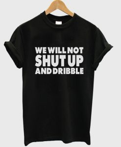 We Will Not Shut Up And Dribble t shirt