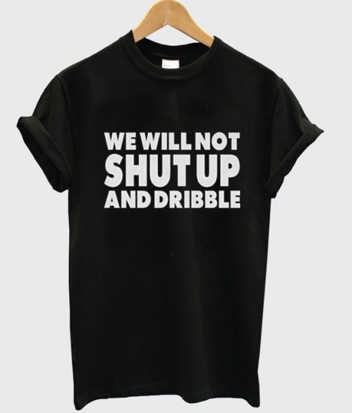 We Will Not Shut Up And Dribble t shirt