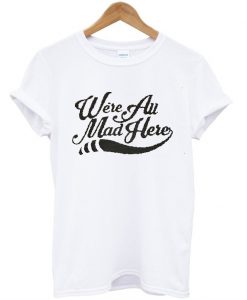 We're All Mad Here T Shirt