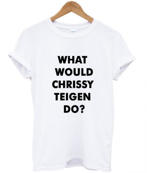 What Would Chrissy Teigen Do t shirt