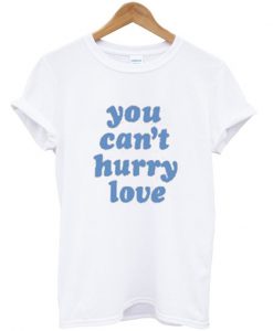 You Can't Hurry Love T shirt