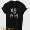 born for trouble t-shirt