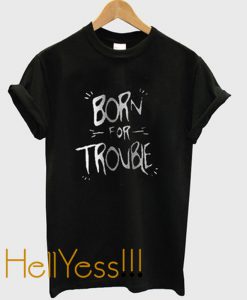 born for trouble t-shirt
