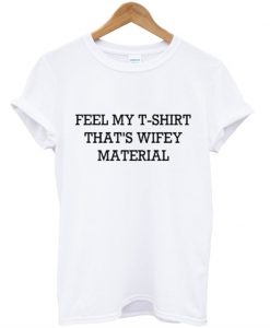 feel my t shirt thats wifey material t shirt