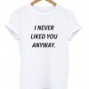 i never liked you anyway t shirt