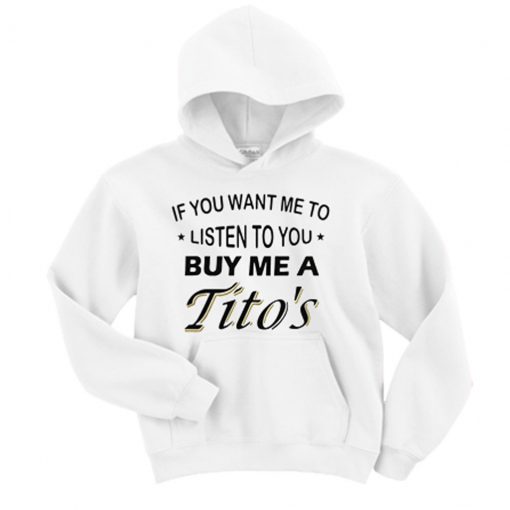 if you want If you want me to listen to you buy me a Tito’s Hoodie