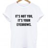 its not you its your eyebrows t shirt