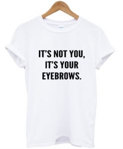 its not you its your eyebrows t shirt