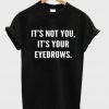 its not you its your eyebrows t shirt