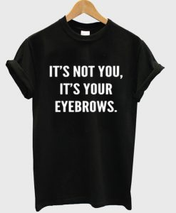 its not you its your eyebrows t shirt