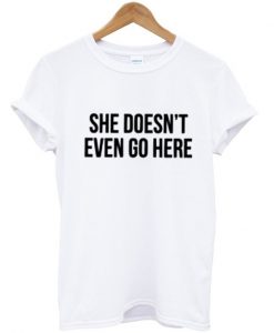 she doesn't even go here t shirt