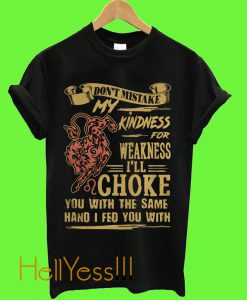 Don’t mistake my kindness for weakness I’ll choke you with the same hand I fed you with T Shirt