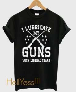 I Lubricate My Guns With Liberal Tears T-Shirt