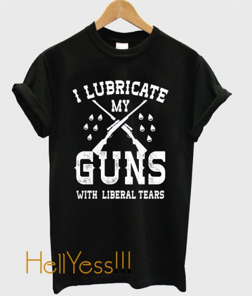 I Lubricate My Guns With Liberal Tears T-Shirt