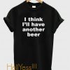 I Think I'll Have Another Beer t shirt