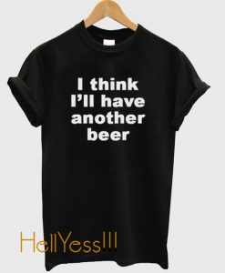 I Think I'll Have Another Beer t shirt