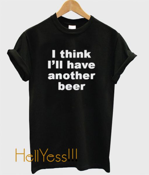 I Think I'll Have Another Beer t shirt