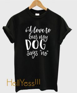 I'd Love To But My Dog Says No TShirt