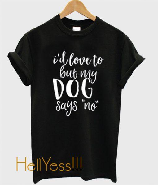 I'd Love To But My Dog Says No TShirt