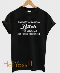 I’m not always a bitch just kidding go fuck yourself t shirt