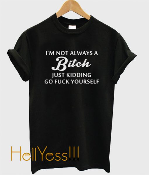 I’m not always a bitch just kidding go fuck yourself t shirt