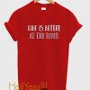 Life is Better at the River T Shirt