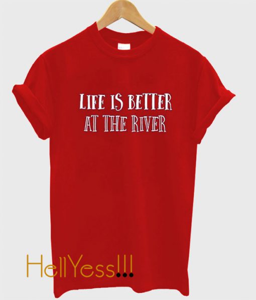 Life is Better at the River T Shirt