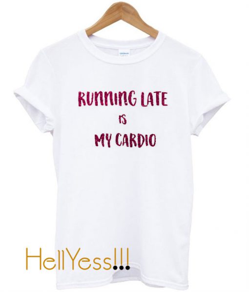 Running Late is My Cardio T Shirt