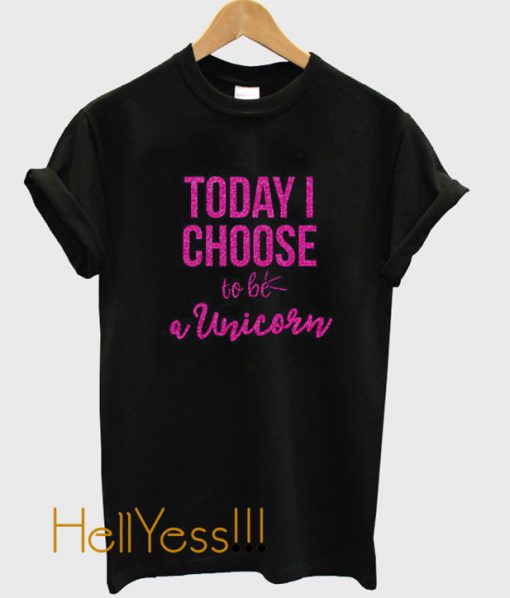 Today I Choose To Be a Unicorn T Shirt