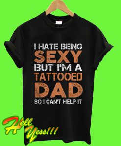 I Hate Being Sexy But I'm A Tattooed Dad So I Can't Help It T Shirt