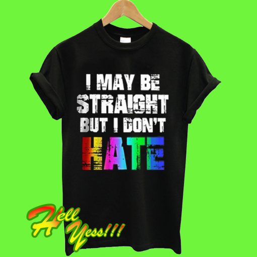 I May Be Straight But I Don't Hate LGBT T Shirt