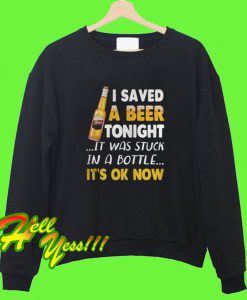 I Saved a Beer Tonight It Was Stuck In a Bottle It’s Ok Now Sweatshirt