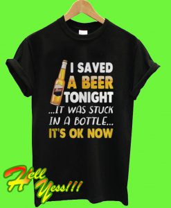 I Saved a Beer Tonight It Was Stuck In a Bottle It’s Ok Now T Shirt