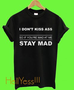 I don't kiss ass so if Your're mad at me stay mad T Shirt