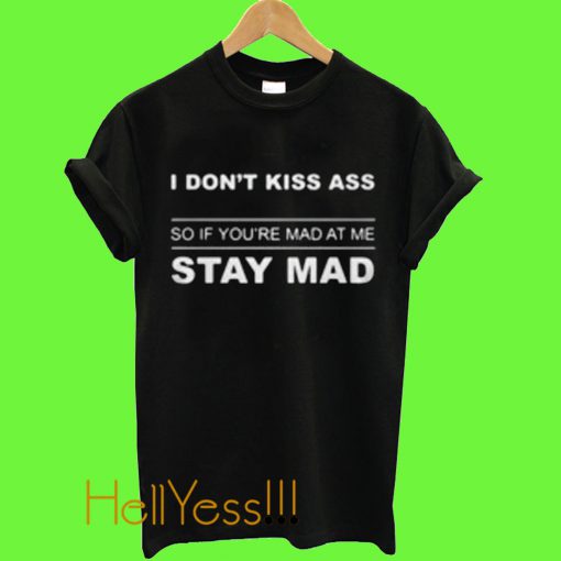 I don't kiss ass so if Your're mad at me stay mad T Shirt