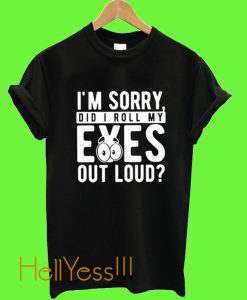 I’m Sorry Did I Roll My Eyes Out Loud T Shirt