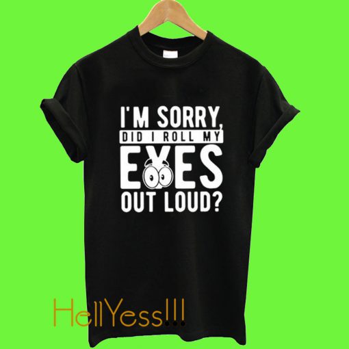 I’m Sorry Did I Roll My Eyes Out Loud T Shirt