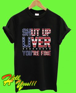 Shut Up Liver You're Fine T Shirt