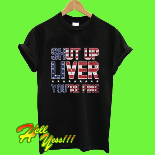 Shut Up Liver You're Fine T Shirt