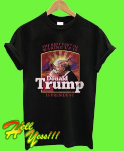 The Best Part of waking up is Donald Trump is president T Shirt