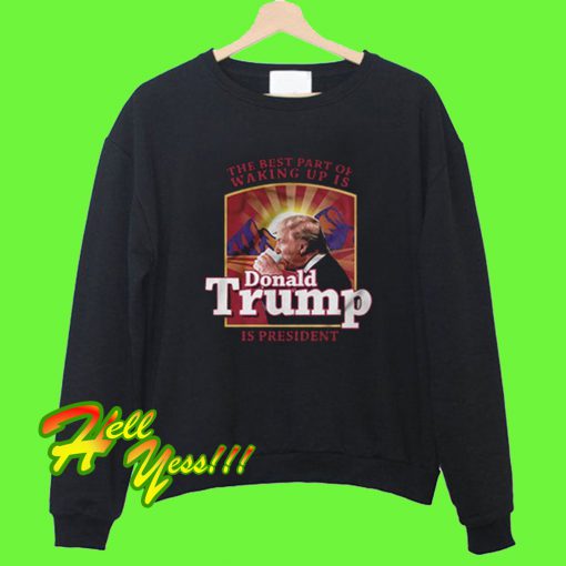 The Best Part of waking up is Donald Trump is president Sweatshirt