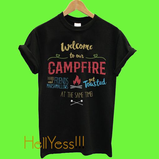 Welcome to our campfire where friends and marshmallows get toasted at the same time T Shirt