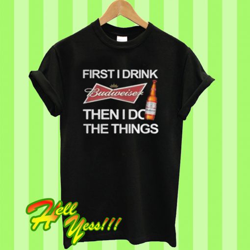 First I drink Budweiser then I do the things T Shirt