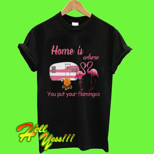 Home is where you put your Flamingos T Shirt