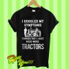 I googled my symptoms turned out i just need more tractors T Shirt