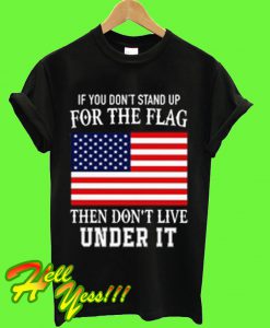 If you don't stand up for the flag then don't live under it T Shirt