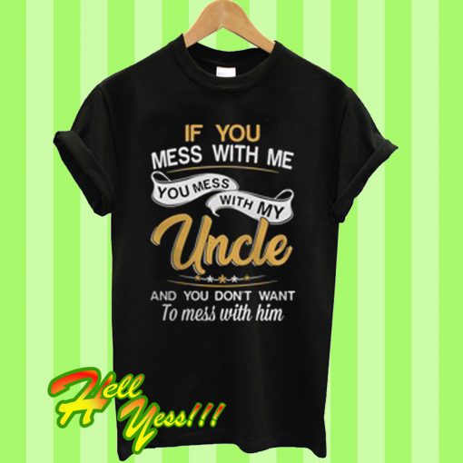 If you mess with me you mess with my uncle and you don’t want to T Shirt
