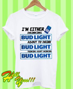 I’m Either Drinking Bud Light About To Drink Bud Light T Shirt