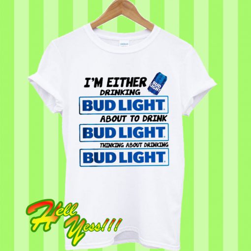 I’m Either Drinking Bud Light About To Drink Bud Light T Shirt