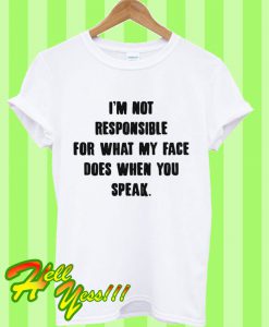 I’m Not Responsible For What My Face Does When You Speak T Shirt